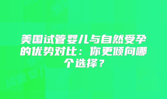 美国试管婴儿与自然受孕的优势对比：你更倾向哪个选择？