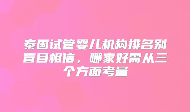 泰国试管婴儿机构排名别盲目相信，哪家好需从三个方面考量