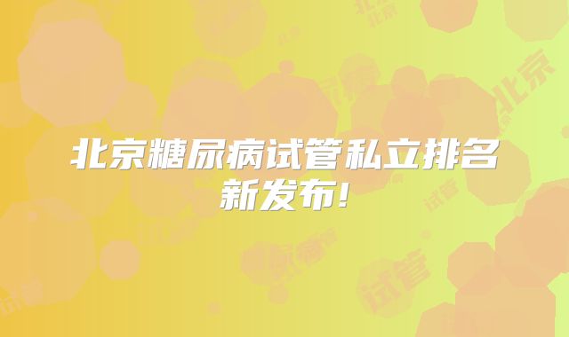 北京糖尿病试管私立排名新发布!