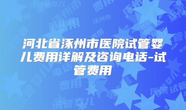 河北省涿州市医院试管婴儿费用详解及咨询电话-试管费用