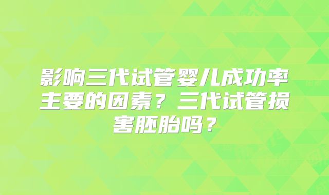 影响三代试管婴儿成功率主要的因素？三代试管损害胚胎吗？