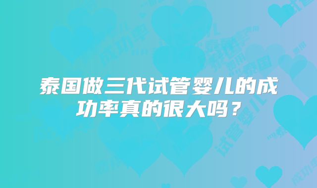泰国做三代试管婴儿的成功率真的很大吗？