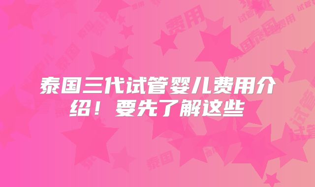 泰国三代试管婴儿费用介绍！要先了解这些