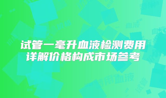 试管一毫升血液检测费用详解价格构成市场参考