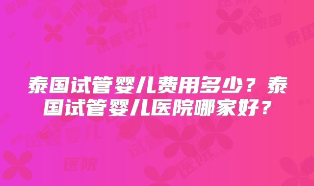 泰国试管婴儿费用多少？泰国试管婴儿医院哪家好？