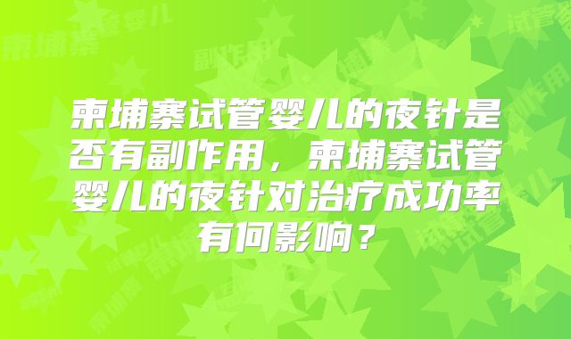 柬埔寨试管婴儿的夜针是否有副作用，柬埔寨试管婴儿的夜针对治疗成功率有何影响？