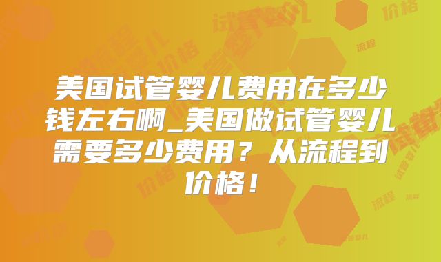 美国试管婴儿费用在多少钱左右啊_美国做试管婴儿需要多少费用？从流程到价格！