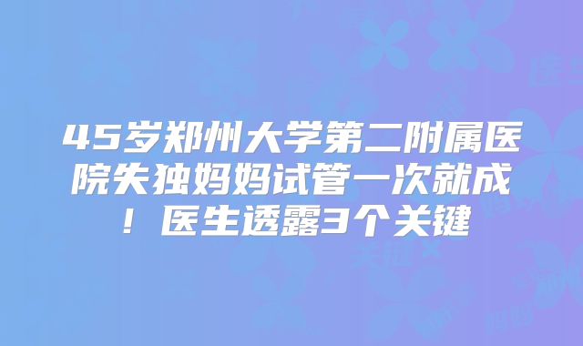 45岁郑州大学第二附属医院失独妈妈试管一次就成！医生透露3个关键