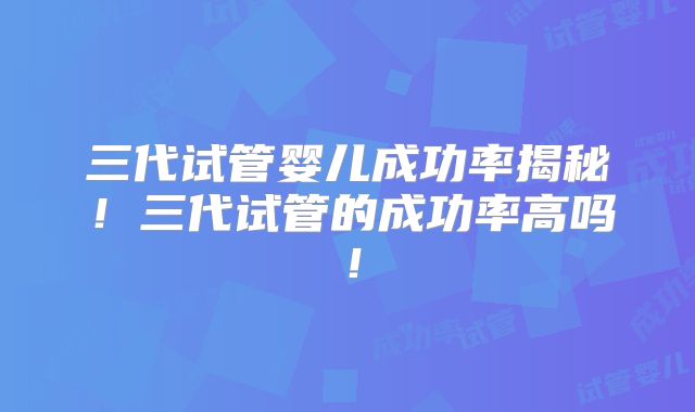 三代试管婴儿成功率揭秘！三代试管的成功率高吗！