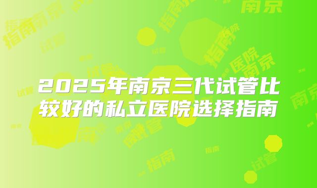 2025年南京三代试管比较好的私立医院选择指南
