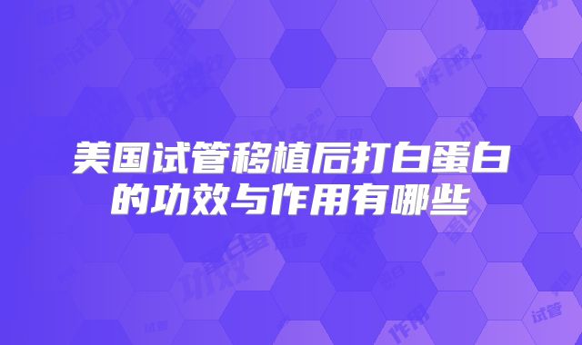 美国试管移植后打白蛋白的功效与作用有哪些