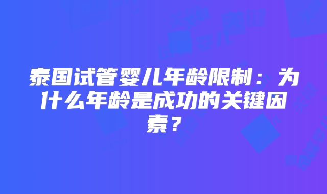泰国试管婴儿年龄限制：为什么年龄是成功的关键因素？