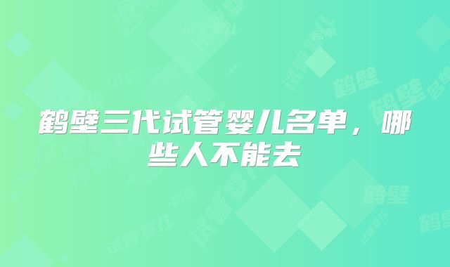 鹤壁三代试管婴儿名单，哪些人不能去