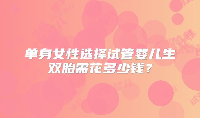 单身女性选择试管婴儿生双胎需花多少钱？