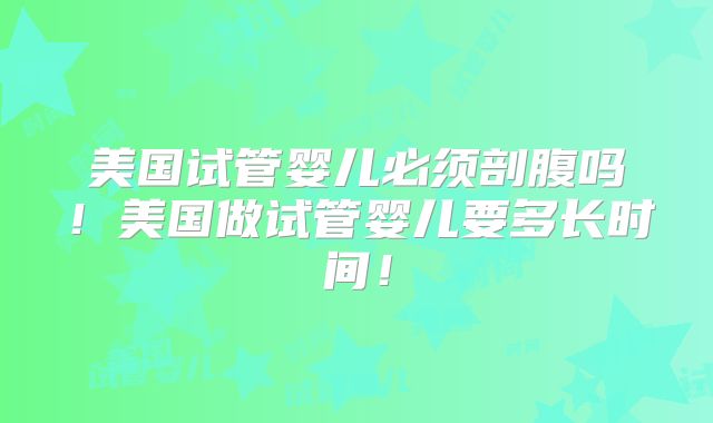 美国试管婴儿必须剖腹吗！美国做试管婴儿要多长时间！