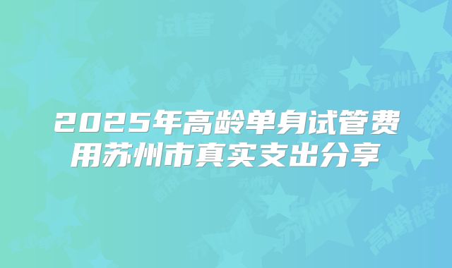 2025年高龄单身试管费用苏州市真实支出分享