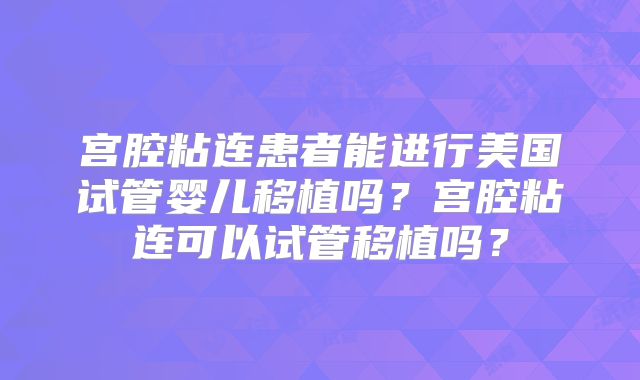 宫腔粘连患者能进行美国试管婴儿移植吗？宫腔粘连可以试管移植吗？