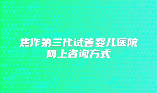 焦作第三代试管婴儿医院网上咨询方式
