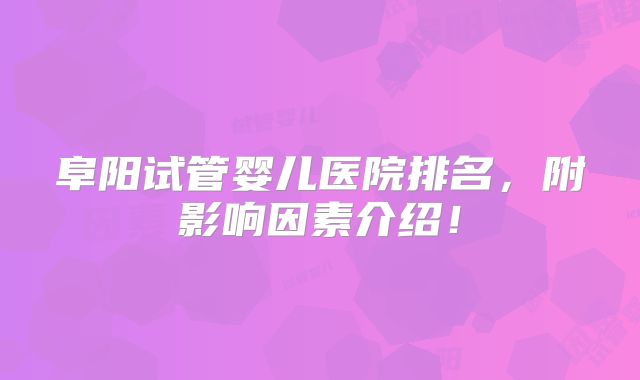 阜阳试管婴儿医院排名,附影响因素介绍!
