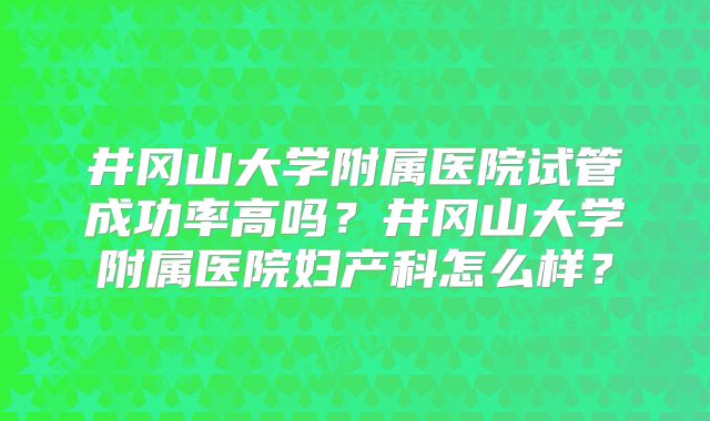 井冈山大学附属医院试管成功率高吗?井冈山大学附属医院妇产科怎么样?