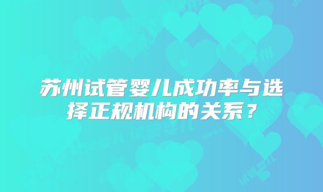 苏州试管婴儿成功率与选择正规机构的关系？