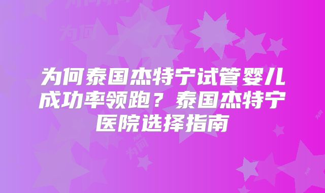 为何泰国杰特宁试管婴儿成功率领跑？泰国杰特宁医院选择指南