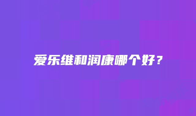 爱乐维和润康哪个好？