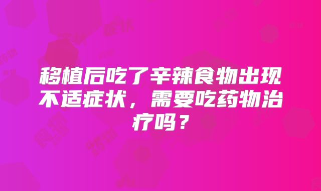 移植后吃了辛辣食物出现不适症状，需要吃药物治疗吗？