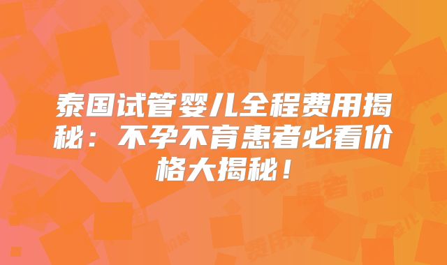 泰国试管婴儿全程费用揭秘：不孕不育患者必看价格大揭秘！
