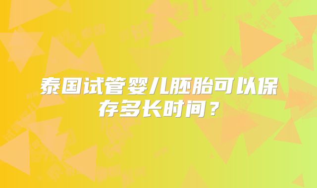 泰国试管婴儿胚胎可以保存多长时间？