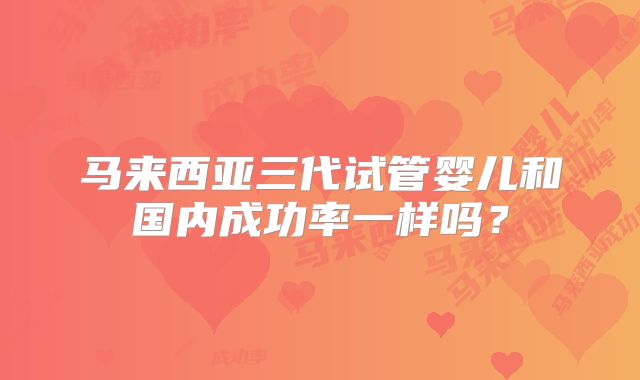 马来西亚三代试管婴儿和国内成功率一样吗？