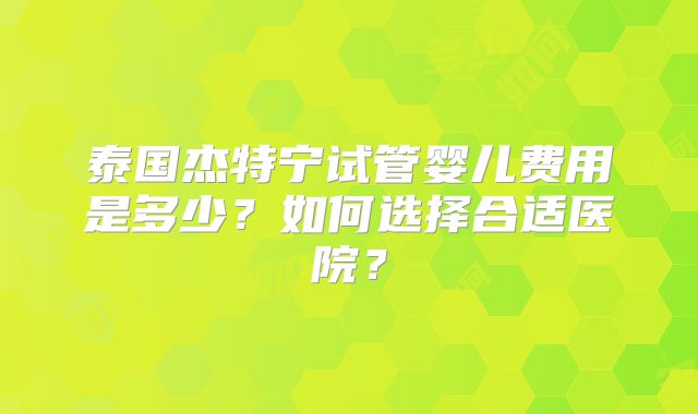 泰国杰特宁试管婴儿费用是多少？如何选择合适医院？