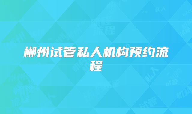 郴州试管私人机构预约流程
