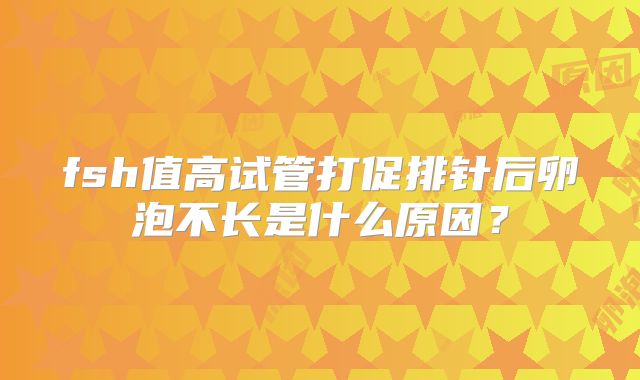 fsh值高试管打促排针后卵泡不长是什么原因？
