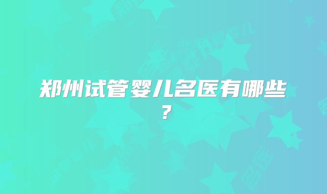 郑州试管婴儿名医有哪些？