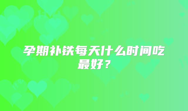 孕期补铁每天什么时间吃最好?