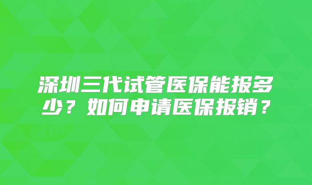 深圳三代试管医保能报多少？如何申请医保报销？