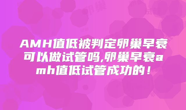 AMH值低被判定卵巢早衰可以做试管吗,卵巢早衰amh值低试管成功的!