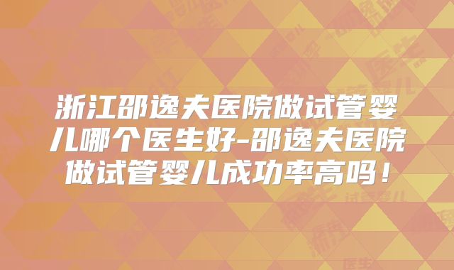 浙江邵逸夫医院做试管婴儿哪个医生好-邵逸夫医院做试管婴儿成功率高吗!