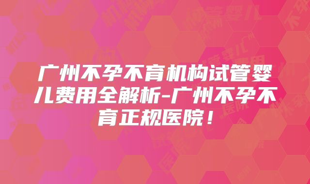 广州不孕不育机构试管婴儿费用全解析-广州不孕不育正规医院！