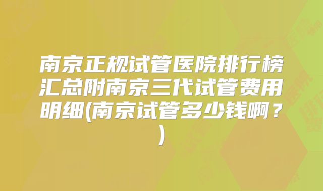 南京正规试管医院排行榜汇总附南京三代试管费用明细(南京试管多少钱啊？)