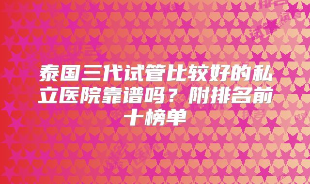 泰国三代试管比较好的私立医院靠谱吗?附排名前十榜单