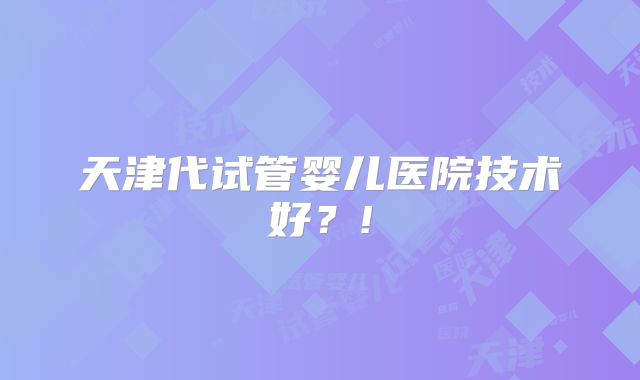 天津代试管婴儿医院技术好？!