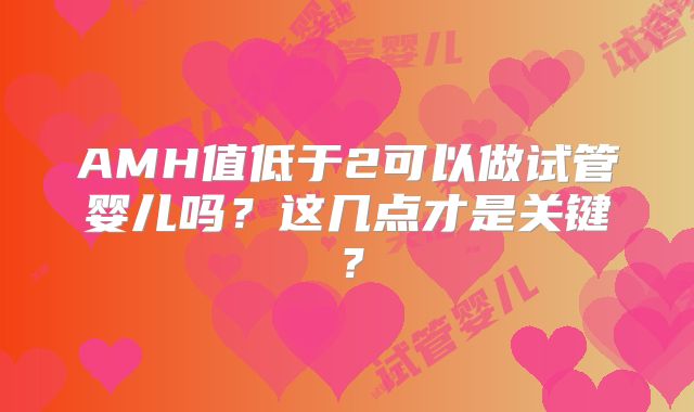 AMH值低于2可以做试管婴儿吗?这几点才是关键?