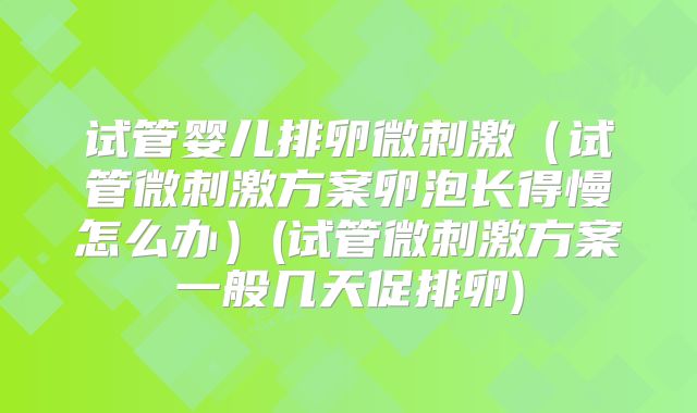 试管婴儿排卵微刺激（试管微刺激方案卵泡长得慢怎么办）(试管微刺激方案一般几天促排卵)