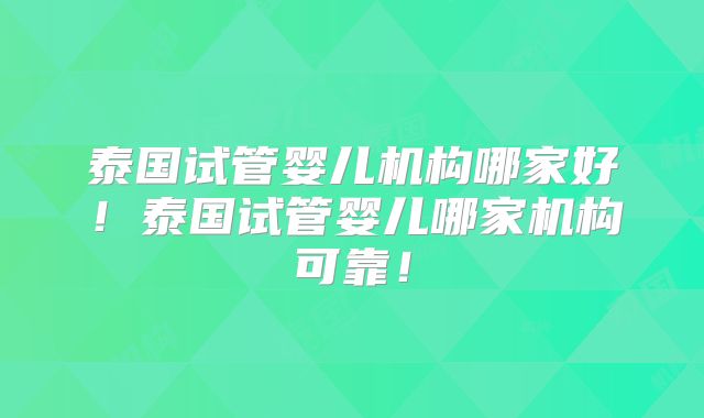 泰国试管婴儿机构哪家好！泰国试管婴儿哪家机构可靠！
