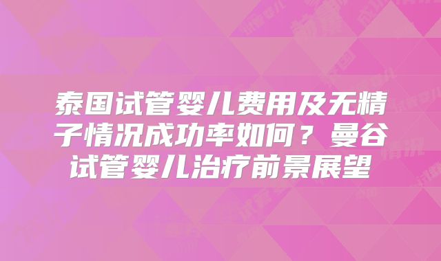 泰国试管婴儿费用及无精子情况成功率如何？曼谷试管婴儿治疗前景展望