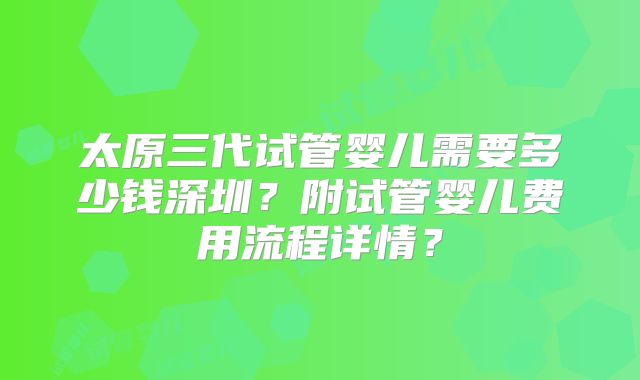 太原三代试管婴儿需要多少钱深圳？附试管婴儿费用流程详情？