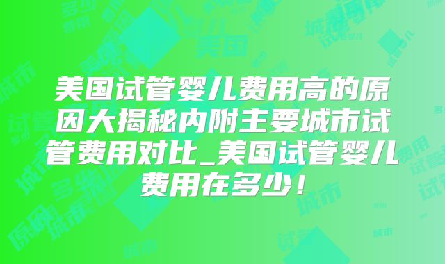 美国试管婴儿费用高的原因大揭秘内附主要城市试管费用对比_美国试管婴儿费用在多少！