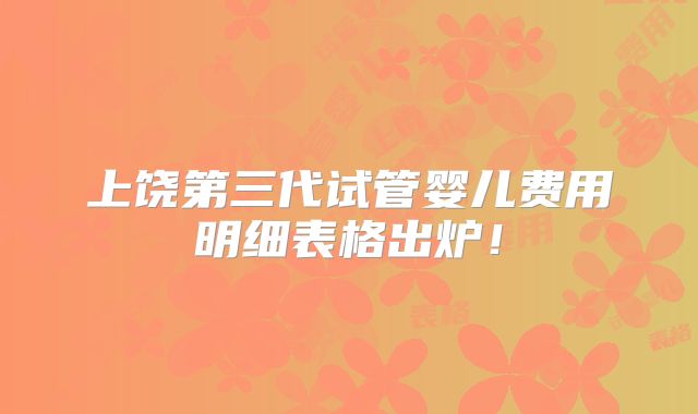 上饶第三代试管婴儿费用明细表格出炉！